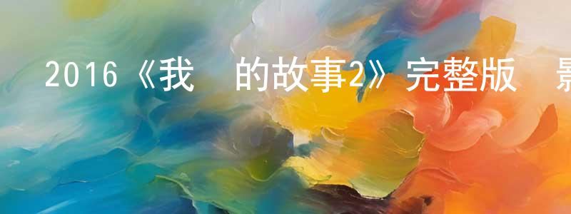 2016《我們的故事2》完整版電影/在線觀看/百度云-美劇天堂 白建成的blog